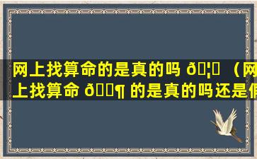 网上找算命的是真的吗 🦊 （网上找算命 🐶 的是真的吗还是假的）